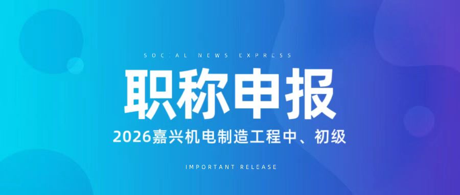 【职称申报】2026年度嘉兴市机电制造工程中、初级资格评审申报计划！